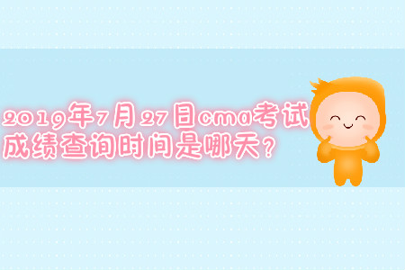 2019年7月27日cma考試成績查詢時間是哪天？
