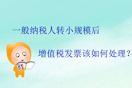 一般納稅人轉(zhuǎn)小規(guī)模后增值稅發(fā)票該如何處理？