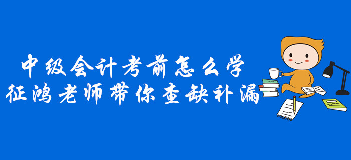 中級會計(jì)考前不知道怎么學(xué)？征鴻老師帶你查缺補(bǔ)漏！