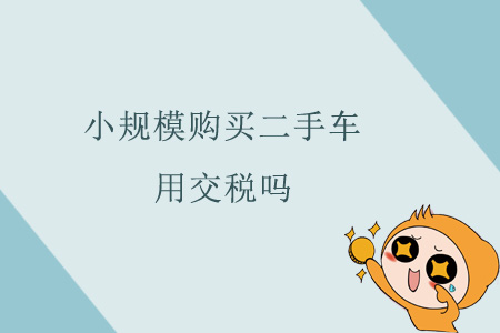 小規(guī)模購(gòu)買(mǎi)二手車(chē)用交稅嗎？