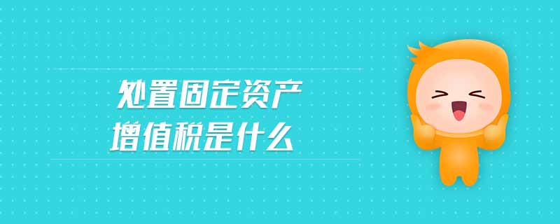 處置固定資產(chǎn)增值稅是什么