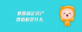 處置固定資產(chǎn)增值稅是什么