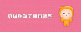 市場規(guī)制主體有哪些