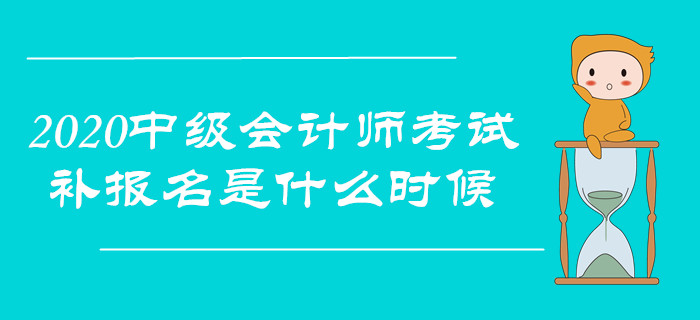 2020年中級會計師考試，補報名是什么時候？