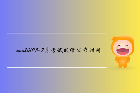 cma2019年7月考試成績公布時間確定了嗎