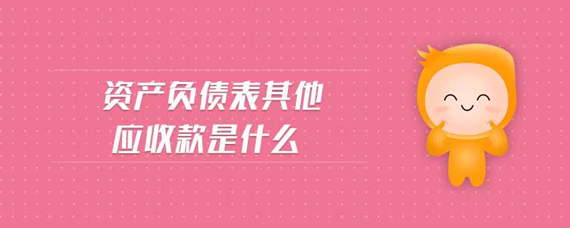 資產(chǎn)負債表其他應(yīng)收款是什么