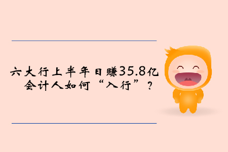 六大行上半年日賺35.8億，會計人如何“入行”？