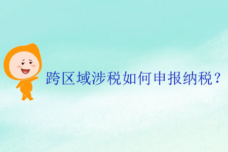 跨區(qū)域涉稅如何申報(bào)納稅？