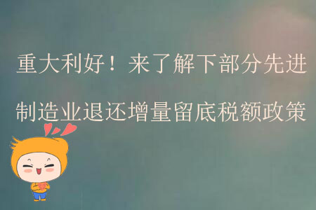 重大利好！來了解下部分先進(jìn)制造業(yè)退還增量留底稅額政策