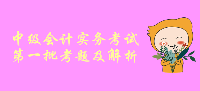 2019年中級(jí)會(huì)計(jì)實(shí)務(wù)考試第一批次考題解析