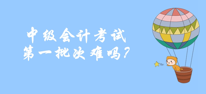 2019年中級(jí)會(huì)計(jì)考試第一批次難嗎？考生重點(diǎn)反饋！