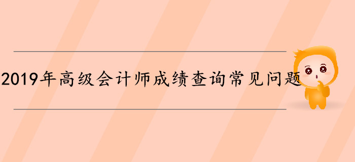 2019年高級(jí)會(huì)計(jì)師成績查詢常見問題