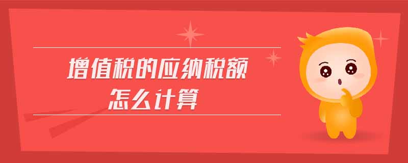 增值稅的應(yīng)納稅額怎么計(jì)算