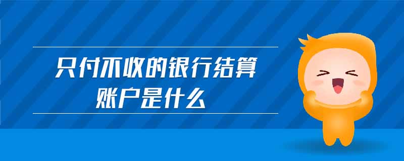 只付不收的銀行結(jié)算賬戶是什么