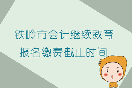 2019年遼寧省鐵嶺市會(huì)計(jì)繼續(xù)教育報(bào)名繳費(fèi)截止時(shí)間