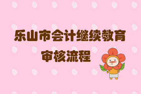 2019年四川省樂山市會計繼續(xù)教育怎樣進行審核？
