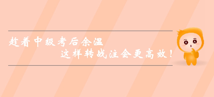 趁著中級會計師考后余溫，這樣轉(zhuǎn)戰(zhàn)注會更高效！