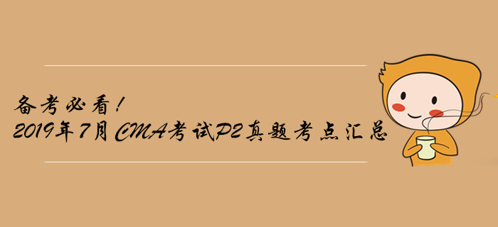 備考必看！2019年7月CMA考試P2真題考點(diǎn)匯總