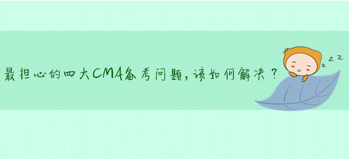 最擔(dān)心的四大CMA備考問題，該如何解決？