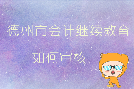 2019年山東省德州市會計繼續(xù)教育如何審核？