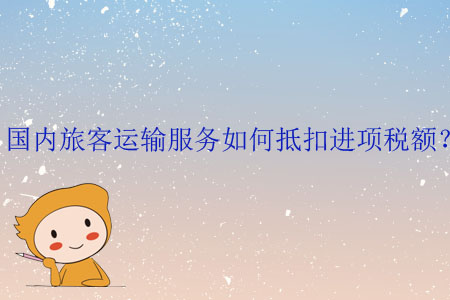 國內(nèi)旅客運(yùn)輸服務(wù)如何抵扣進(jìn)項(xiàng)稅額？