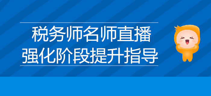 名師直播分享：2019年稅務(wù)師強化階段提升指導(dǎo)