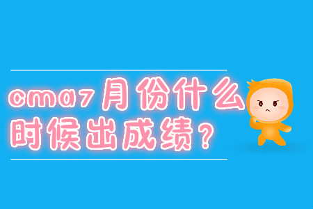 cma7月份什么時候出成績？