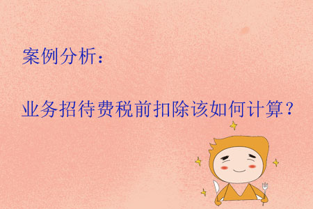 案例分析：業(yè)務(wù)招待費(fèi)稅前扣除該如何計(jì)算？