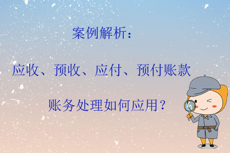 案例解析：應(yīng)收、預(yù)收、應(yīng)付、預(yù)付賬款賬務(wù)處理如何應(yīng)用？