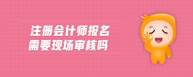 注冊(cè)會(huì)計(jì)師報(bào)名需要現(xiàn)場(chǎng)審核嗎