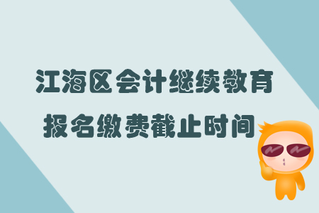 2019年廣東省江海區(qū)會(huì)計(jì)繼續(xù)教育報(bào)名繳費(fèi)截止時(shí)間