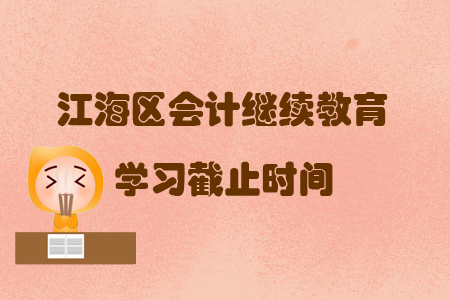 2019年廣東省江海區(qū)會計繼續(xù)教育學習截止時間是什么時候你知道嗎？