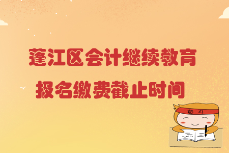 2019年廣東省蓬江區(qū)會計(jì)繼續(xù)教育報(bào)名繳費(fèi)截止時(shí)間