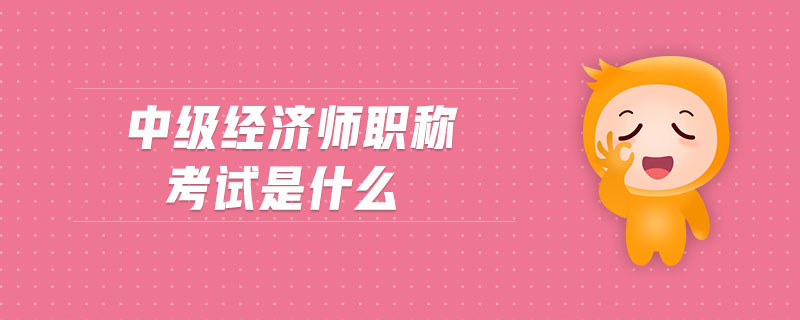 中級經(jīng)濟師職稱考試是什么