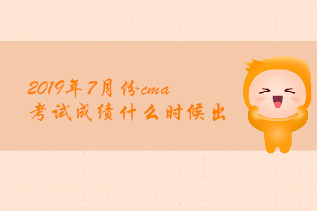2019年7月份cma考試成績什么時候出