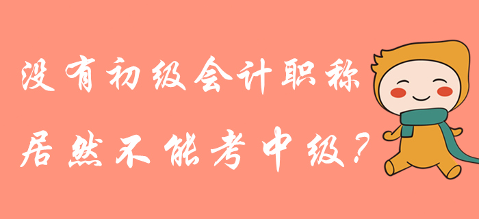 沒(méi)有初級(jí)會(huì)計(jì)職稱是不是就不能報(bào)中級(jí)了？管理規(guī)定這樣說(shuō)！
