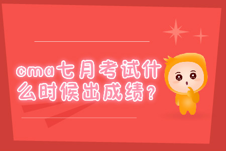 cma七月考試什么時候出成績？