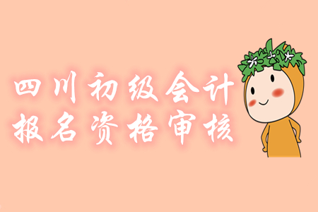 四川2019年初級會(huì)計(jì)報(bào)名資格補(bǔ)審時(shí)間9月23日起