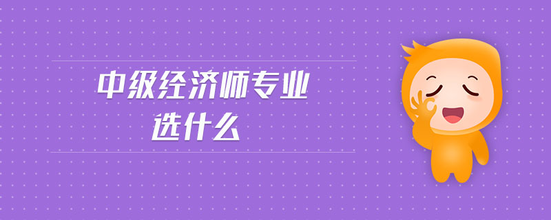 中級經(jīng)濟師專業(yè)選什么