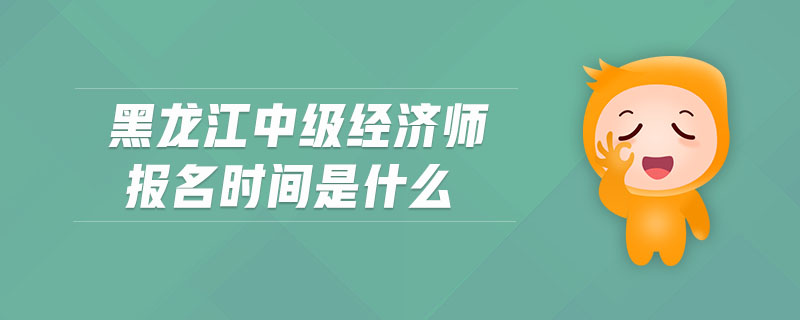 黑龍江中級(jí)經(jīng)濟(jì)師報(bào)名時(shí)間是什么