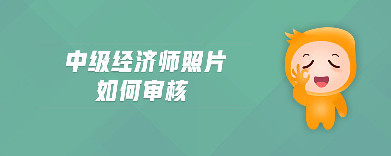 中級經(jīng)濟(jì)師照片如何審核