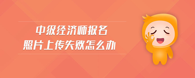 中級經(jīng)濟(jì)師報(bào)名照片上傳失敗怎么辦