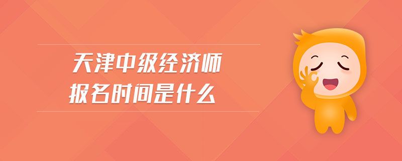 天津中級(jí)經(jīng)濟(jì)師報(bào)名時(shí)間是什么