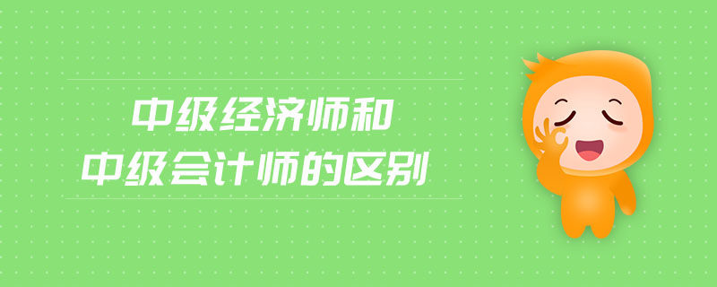 中級經(jīng)濟師和中級會計師的區(qū)別