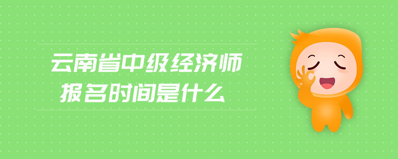 云南省中級(jí)經(jīng)濟(jì)師報(bào)名時(shí)間是什么