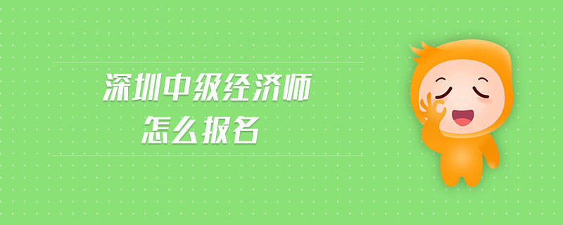 深圳中級經(jīng)濟師怎么報名