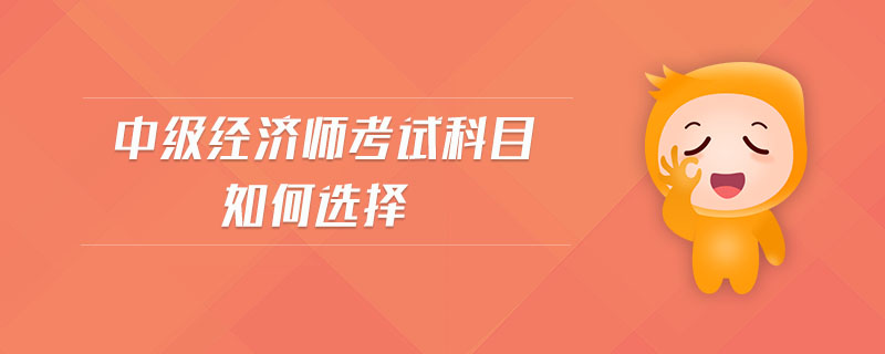 中級經(jīng)濟(jì)師考試科目如何選擇