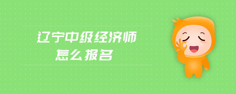 遼寧中級(jí)經(jīng)濟(jì)師怎么報(bào)名