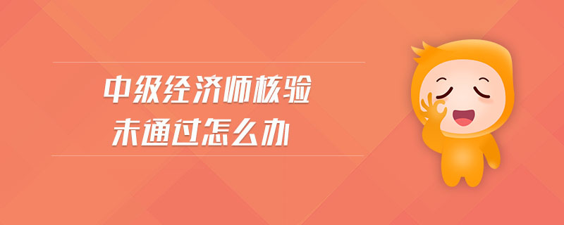 中級(jí)經(jīng)濟(jì)師核驗(yàn)未通過(guò)怎么辦