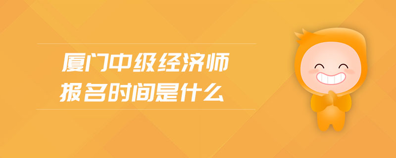 廈門(mén)中級(jí)經(jīng)濟(jì)師報(bào)名時(shí)間是什么